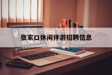 迁西张家口休闲伴游雇用信息(张家口休闲伴游雇用信息最新)