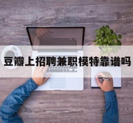 迁西豆瓣上雇用兼职模特靠谱吗的简单介绍