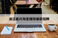 迁西浙江嘉兴淘宝模特兼职雇用(浙江嘉兴淘宝模特兼职雇用信息)
