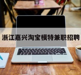 迁西浙江嘉兴淘宝模特兼职雇用(浙江嘉兴淘宝模特兼职雇用信息)