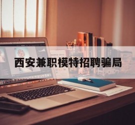 迁西西安兼职模特雇用圈套(西安的雇用模特是实的吗)