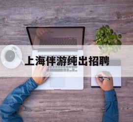迁西上海伴游纯出雇用(上海伴游雇用月入20)