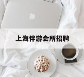 迁西上海伴游会所雇用(上海伴游雇用月入20)