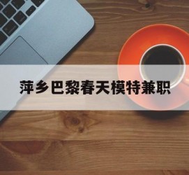 迁西萍乡巴黎春天模特兼职(萍乡巴黎春天模特兼职雇用)