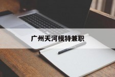 迁西广州天河模特兼职(广州天河区雇用模特)