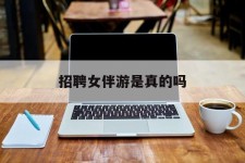 迁西雇用女伴游是实的吗(私家伴游雇用信息是实的吗)