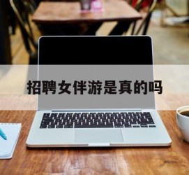 迁西雇用女伴游是实的吗(私家伴游雇用信息是实的吗)