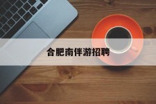 迁西合肥南伴游雇用(合肥导游雇用信息)