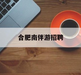 迁西合肥南伴游雇用(合肥导游雇用信息)