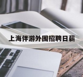 迁西上海伴游外围雇用日薪(上海雇用伴游年薪8000万)
