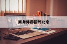 迁西商务伴游雇用北京(北京旅游公司雇用伴游)