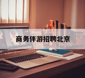 迁西商务伴游雇用北京(北京旅游公司雇用伴游)