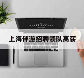 迁西上海伴游雇用领队高薪(上海导游招工)