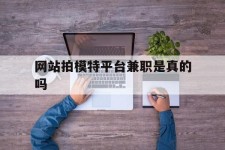 迁西网站拍模特平台兼职是实的吗(网站拍模特平台兼职是实的吗吗)