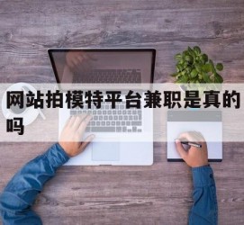 迁西网站拍模特平台兼职是实的吗(网站拍模特平台兼职是实的吗吗)