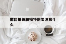 迁西做网拍兼职模特需要留意什么(做网拍模特好欠好)