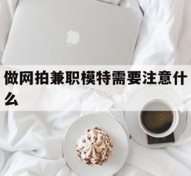 迁西做网拍兼职模特需要留意什么(做网拍模特好欠好)