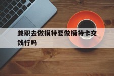 迁西关于兼职去做模特要做模特卡交钱行吗的信息
