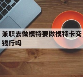迁西关于兼职去做模特要做模特卡交钱行吗的信息