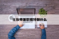 迁西化装师兼职模特聊什么(兼职化装师怎么样)