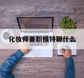 迁西化装师兼职模特聊什么(兼职化装师怎么样)